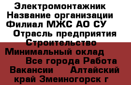 Электромонтажник › Название организации ­ Филиал МЖС АО СУ-155 › Отрасль предприятия ­ Строительство › Минимальный оклад ­ 35 000 - Все города Работа » Вакансии   . Алтайский край,Змеиногорск г.